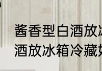酱香型白酒放冰箱冷藏好吗 酱香型白酒放冰箱冷藏好不好