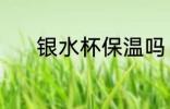 银水杯保温吗 纯银茶杯保温吗