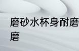 磨砂水杯身耐磨吗 磨砂水杯身耐不耐磨