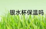 银水杯保温吗 纯银茶杯保温吗