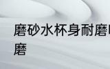 磨砂水杯身耐磨吗 磨砂水杯身耐不耐磨
