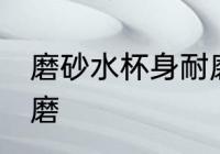 磨砂水杯身耐磨吗 磨砂水杯身耐不耐磨