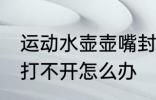 运动水壶壶嘴封闭怎么打开 水壶盖子打不开怎么办