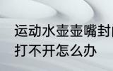 运动水壶壶嘴封闭怎么打开 水壶盖子打不开怎么办