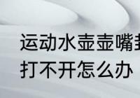 运动水壶壶嘴封闭怎么打开 水壶盖子打不开怎么办