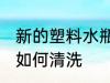 新的塑料水瓶怎么清洗 新的塑料水瓶如何清洗