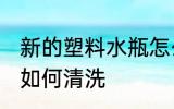 新的塑料水瓶怎么清洗 新的塑料水瓶如何清洗