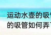 运动水壶的吸管怎么弄下来 运动水壶的吸管如何弄下来