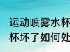 运动喷雾水杯坏了怎么办 运动喷雾水杯坏了如何处理