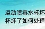 运动喷雾水杯坏了怎么办 运动喷雾水杯坏了如何处理