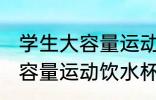 学生大容量运动饮水杯怎么选 学生大容量运动饮水杯如何选