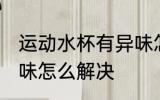 运动水杯有异味怎么办 运动水杯有异味怎么解决