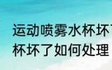 运动喷雾水杯坏了怎么办 运动喷雾水杯坏了如何处理