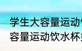 学生大容量运动饮水杯怎么选 学生大容量运动饮水杯如何选