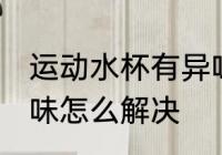 运动水杯有异味怎么办 运动水杯有异味怎么解决