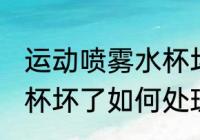 运动喷雾水杯坏了怎么办 运动喷雾水杯坏了如何处理