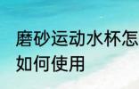 磨砂运动水杯怎么样用 磨砂运动水杯如何使用