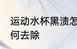 运动水杯黑渍怎么洗 运动水杯黑渍如何去除
