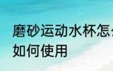 磨砂运动水杯怎么样用 磨砂运动水杯如何使用