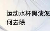 运动水杯黑渍怎么洗 运动水杯黑渍如何去除