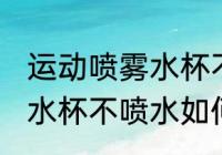 运动喷雾水杯不喷水怎么修 运动喷雾水杯不喷水如何修