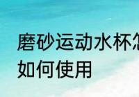 磨砂运动水杯怎么样用 磨砂运动水杯如何使用