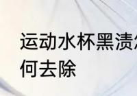 运动水杯黑渍怎么洗 运动水杯黑渍如何去除