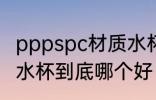 pppspc材质水杯哪个好 pppspc材质水杯到底哪个好