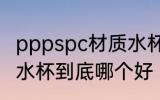 pppspc材质水杯哪个好 pppspc材质水杯到底哪个好