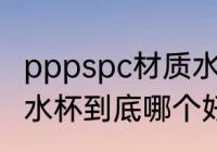 pppspc材质水杯哪个好 pppspc材质水杯到底哪个好