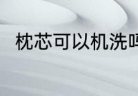 枕芯可以机洗吗 枕芯可不可以机洗