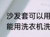 沙发套可以用洗衣机洗吗 沙发套能不能用洗衣机洗