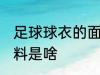 足球球衣的面料是什么 足球球衣的面料是啥