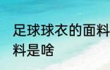 足球球衣的面料是什么 足球球衣的面料是啥