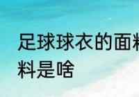 足球球衣的面料是什么 足球球衣的面料是啥