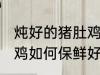 炖好的猪肚鸡怎么保鲜好 炖好的猪肚鸡如何保鲜好