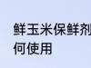 鲜玉米保鲜剂怎么用 鲜玉米保鲜剂如何使用