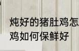 炖好的猪肚鸡怎么保鲜好 炖好的猪肚鸡如何保鲜好