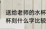送给老师的水杯刻什么字 送老师保温杯刻什么字比较好一点