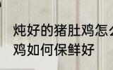 炖好的猪肚鸡怎么保鲜好 炖好的猪肚鸡如何保鲜好