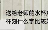 送给老师的水杯刻什么字 送老师保温杯刻什么字比较好一点