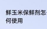 鲜玉米保鲜剂怎么用 鲜玉米保鲜剂如何使用