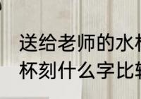 送给老师的水杯刻什么字 送老师保温杯刻什么字比较好一点