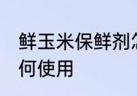 鲜玉米保鲜剂怎么用 鲜玉米保鲜剂如何使用