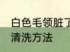 白色毛领脏了怎么洗 白色毛领脏了的清洗方法