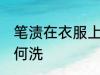 笔渍在衣服上怎么洗 笔渍在衣服上如何洗