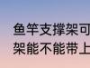 鱼竿支撑架可以带上高铁吗 鱼竿支撑架能不能带上高铁