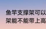 鱼竿支撑架可以带上高铁吗 鱼竿支撑架能不能带上高铁