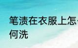 笔渍在衣服上怎么洗 笔渍在衣服上如何洗