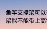 鱼竿支撑架可以带上高铁吗 鱼竿支撑架能不能带上高铁